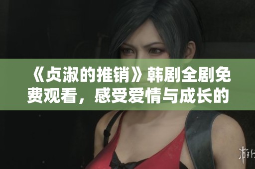 《贞淑的推销》韩剧全剧免费观看，感受爱情与成长的动人故事
