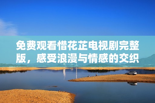 免费观看惜花芷电视剧完整版，感受浪漫与情感的交织 