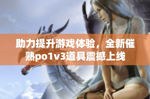 助力提升游戏体验，全新催熟po1v3道具震撼上线