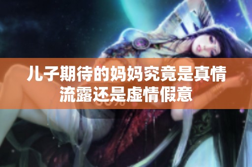 儿子期待的妈妈究竟是真情流露还是虚情假意