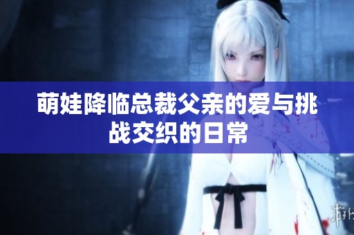 萌娃降临总裁父亲的爱与挑战交织的日常