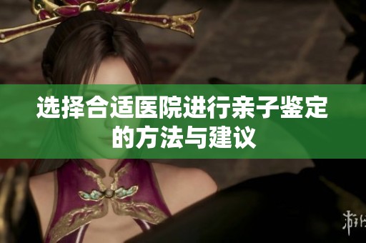选择合适医院进行亲子鉴定的方法与建议