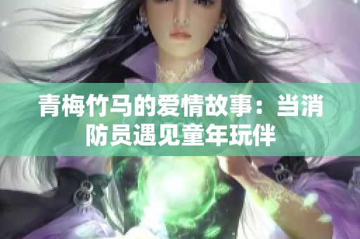 青梅竹马的爱情故事：当消防员遇见童年玩伴