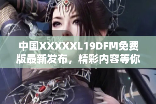 中国XXXXXL19DFM免费版最新发布，精彩内容等你来看！