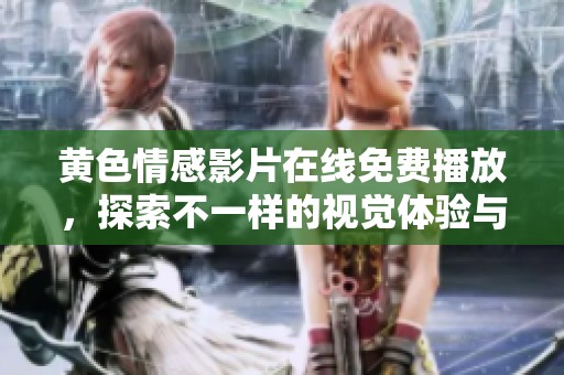 黄色情感影片在线免费播放，探索不一样的视觉体验与感受