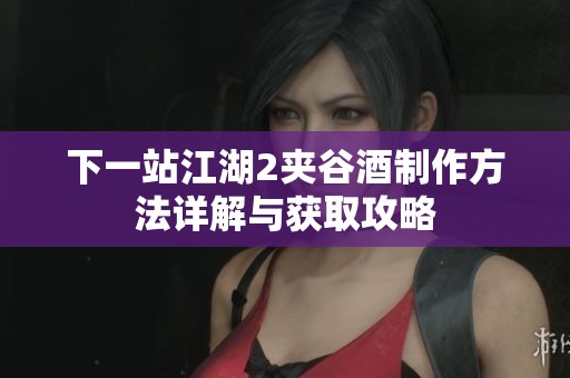 下一站江湖2夹谷酒制作方法详解与获取攻略