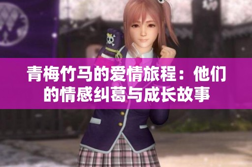 青梅竹马的爱情旅程：他们的情感纠葛与成长故事
