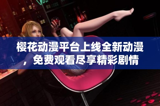 樱花动漫平台上线全新动漫，免费观看尽享精彩剧情