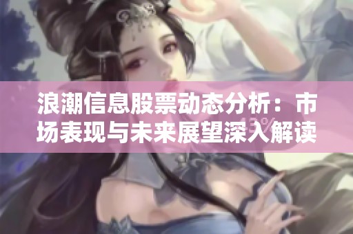 浪潮信息股票动态分析：市场表现与未来展望深入解读