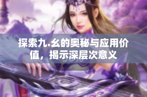 探索九.幺的奥秘与应用价值，揭示深层次意义