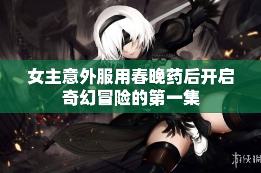 女主意外服用春晚药后开启奇幻冒险的第一集