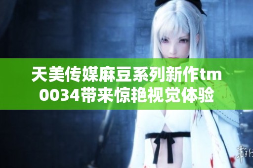天美传媒麻豆系列新作tm0034带来惊艳视觉体验