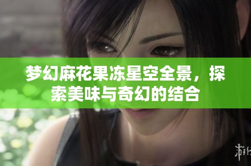 梦幻麻花果冻星空全景，探索美味与奇幻的结合