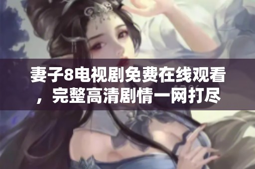 妻子8电视剧免费在线观看，完整高清剧情一网打尽
