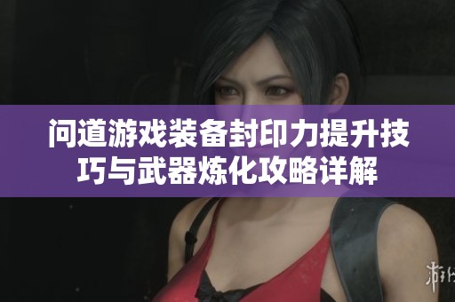 问道游戏装备封印力提升技巧与武器炼化攻略详解