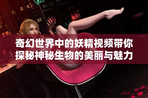 奇幻世界中的妖精视频带你探秘神秘生物的美丽与魅力