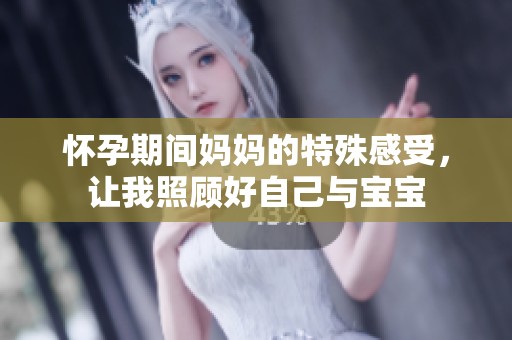 怀孕期间妈妈的特殊感受，让我照顾好自己与宝宝