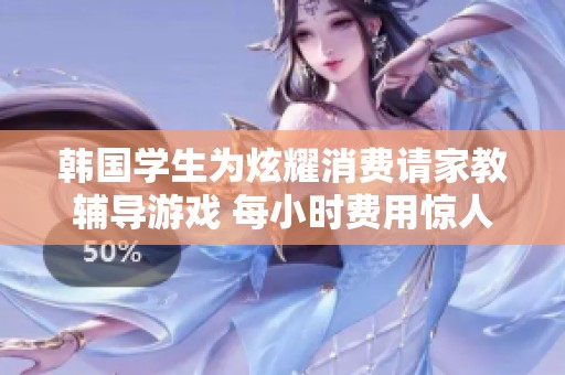韩国学生为炫耀消费请家教辅导游戏 每小时费用惊人达到1200元
