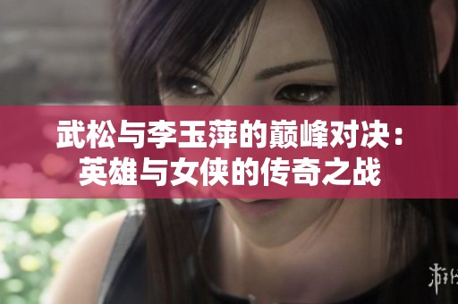 武松与李玉萍的巅峰对决：英雄与女侠的传奇之战