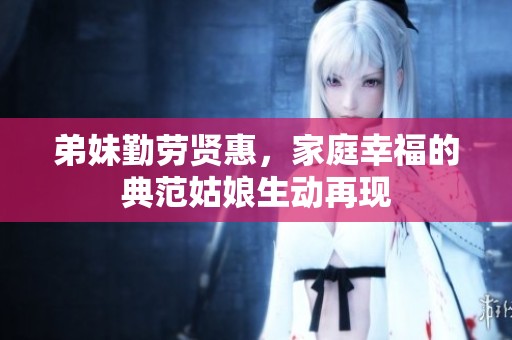 弟妹勤劳贤惠，家庭幸福的典范姑娘生动再现
