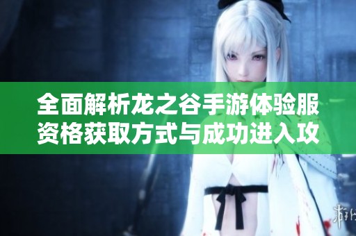 全面解析龙之谷手游体验服资格获取方式与成功进入攻略