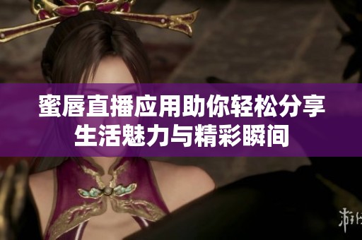 蜜唇直播应用助你轻松分享生活魅力与精彩瞬间