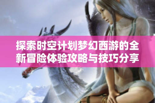 探索时空计划梦幻西游的全新冒险体验攻略与技巧分享