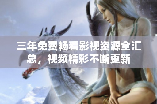 三年免费畅看影视资源全汇总，视频精彩不断更新