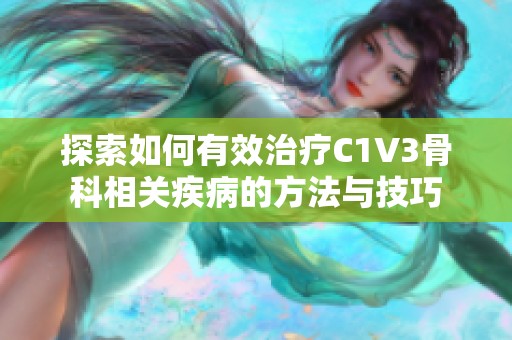 探索如何有效治疗C1V3骨科相关疾病的方法与技巧