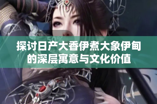 探讨日产大香伊煮大象伊甸的深层寓意与文化价值