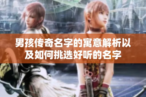 男孩传奇名字的寓意解析以及如何挑选好听的名字