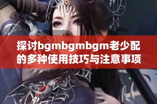 探讨bgmbgmbgm老少配的多种使用技巧与注意事项