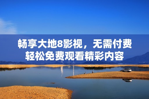 畅享大地8影视，无需付费轻松免费观看精彩内容