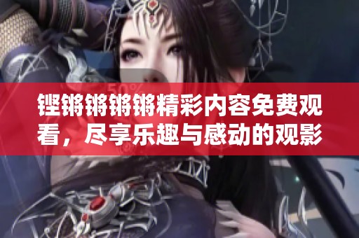 铿锵锵锵锵精彩内容免费观看，尽享乐趣与感动的观影体验
