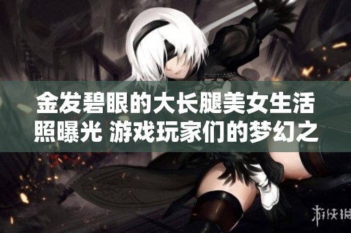 金发碧眼的大长腿美女生活照曝光 游戏玩家们的梦幻之旅