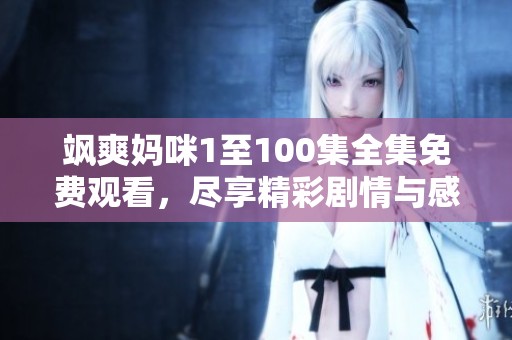 飒爽妈咪1至100集全集免费观看，尽享精彩剧情与感人故事