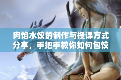 肉馅水饺的制作与授课方式分享，手把手教你如何包饺子