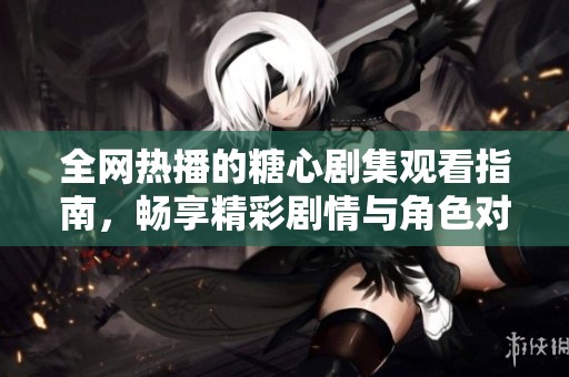 全网热播的糖心剧集观看指南，畅享精彩剧情与角色对决