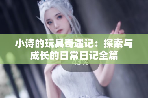 小诗的玩具奇遇记：探索与成长的日常日记全篇