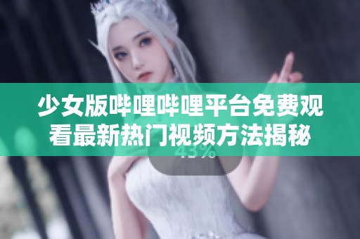 少女版哔哩哔哩平台免费观看最新热门视频方法揭秘