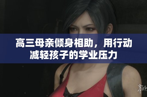 高三母亲倾身相助，用行动减轻孩子的学业压力