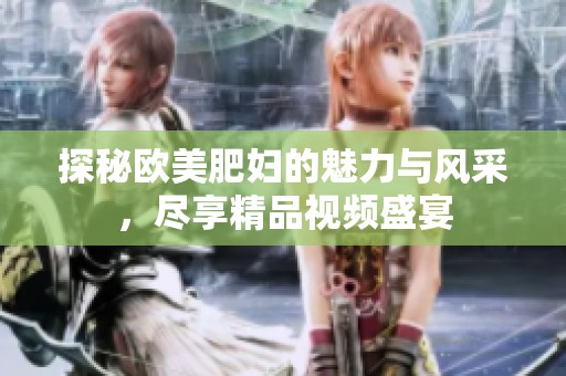 探秘欧美肥妇的魅力与风采，尽享精品视频盛宴