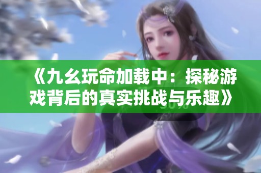 《九幺玩命加载中：探秘游戏背后的真实挑战与乐趣》