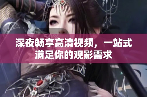深夜畅享高清视频，一站式满足你的观影需求