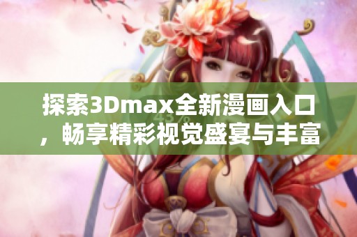 探索3Dmax全新漫画入口，畅享精彩视觉盛宴与丰富内容