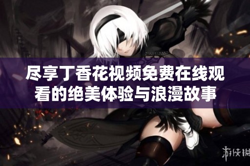 尽享丁香花视频免费在线观看的绝美体验与浪漫故事