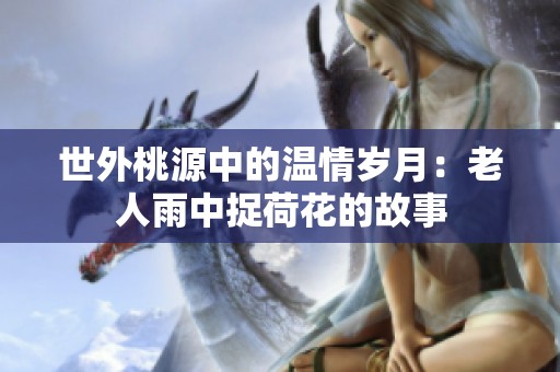 世外桃源中的温情岁月：老人雨中捉荷花的故事