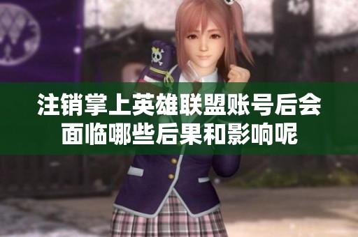 注销掌上英雄联盟账号后会面临哪些后果和影响呢