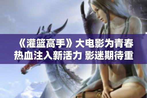《灌篮高手》大电影为青春热血注入新活力 影迷期待重温经典