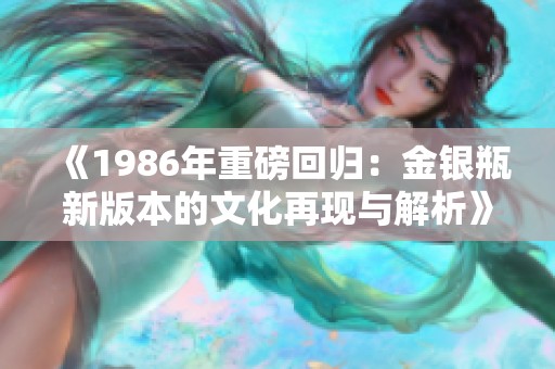 《1986年重磅回归：金银瓶新版本的文化再现与解析》